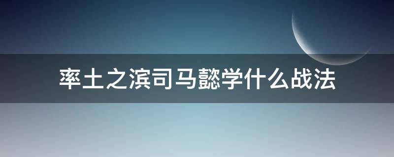 率土之滨司马懿学什么战法（率土之滨司马懿战法搭配及技能详细解析）