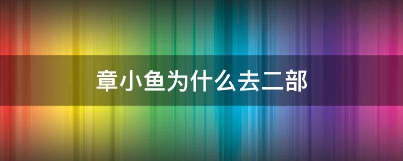 章小鱼为什么去二部（章小鱼去二部是计谋吗）