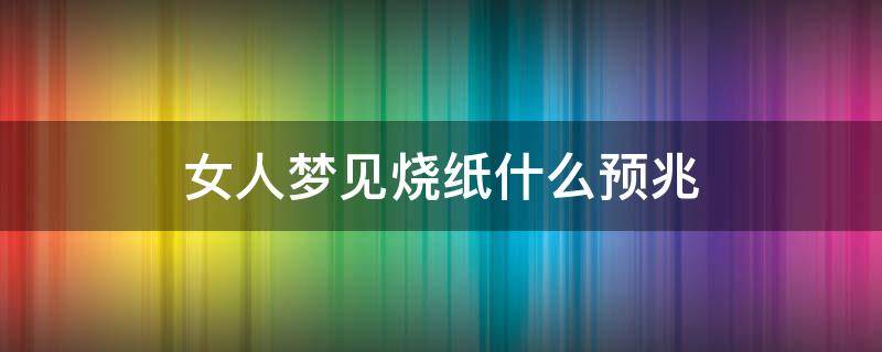 女人梦见烧纸什么预兆 女人梦见烧纸什么预兆会怀孕