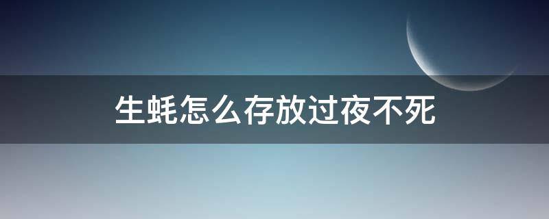 生蚝怎么存放过夜不死 生蚝可以过夜保存吗