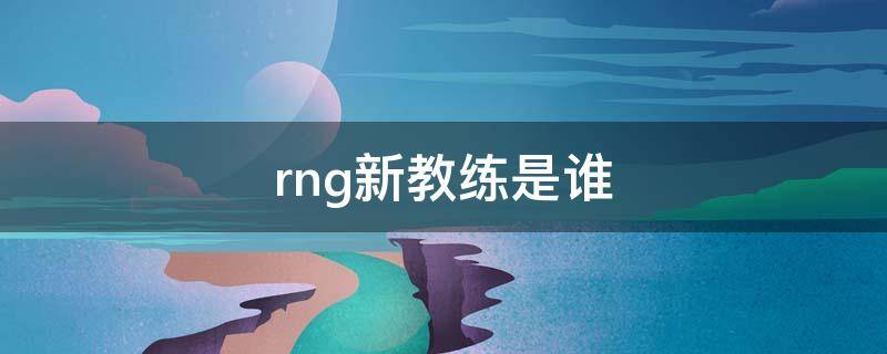 rng新教练是谁 rng最新教练是谁