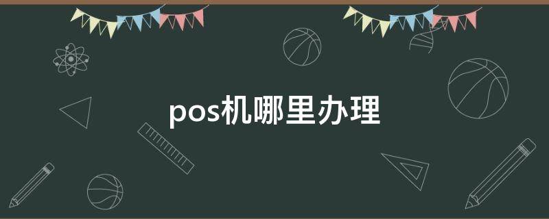 pos机哪里办理 pos机哪里办理是正规的