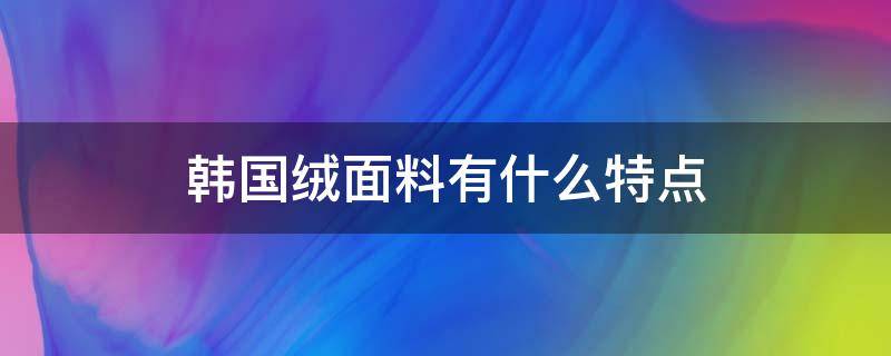 韩国绒面料有什么特点 韩国绒是什么面料图片大全