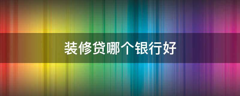 装修贷哪个银行好（装修贷款哪个银行好贷）