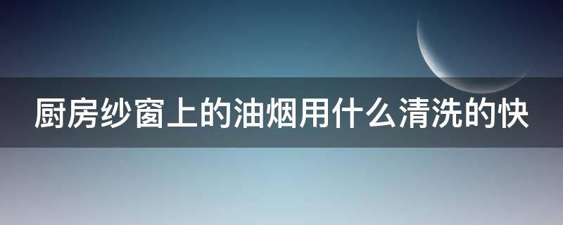 厨房纱窗上的油烟用什么清洗的快 厨房纱窗油烟怎么清除