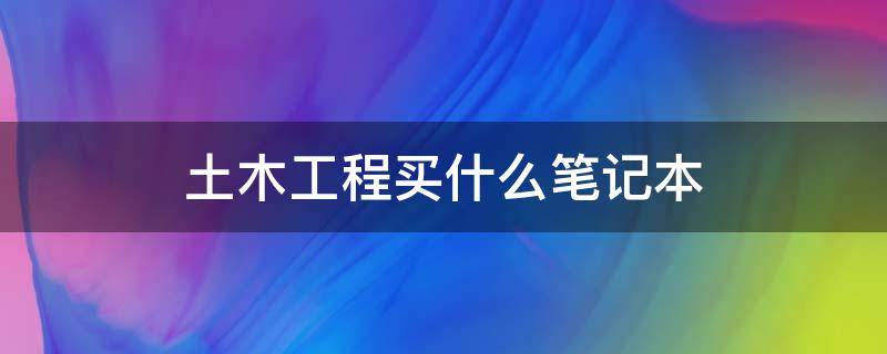 土木工程买什么笔记本 土木工程需要什么配置的笔记本
