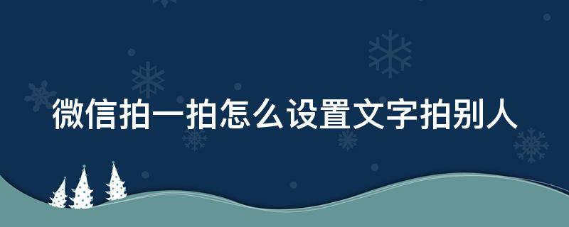 微信拍一拍怎么设置文字拍别人 如果设置微信拍一拍的文字