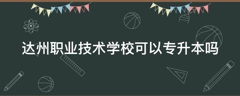 达州职业技术学校可以专升本吗 达州职业技术学校可以专升本吗女生