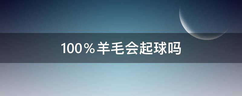 100％羊毛会起球吗 100%羊毛和100%绵羊毛会起球吗