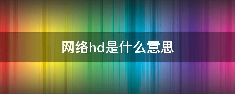 网络hd是什么意思 移动网络hd是什么意思