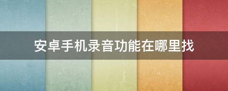 安卓手机录音功能在哪里找（安卓手机录音功能在哪里找回来）