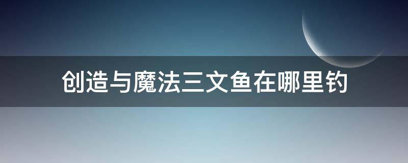 创造与魔法三文鱼在哪里钓（创造与魔法三文鱼在哪里钓获得率更高）