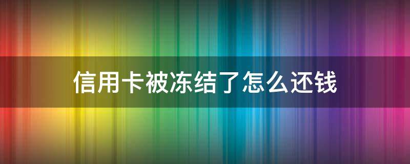 信用卡被冻结了怎么还钱 信用卡被冻结了怎么还钱到卡里