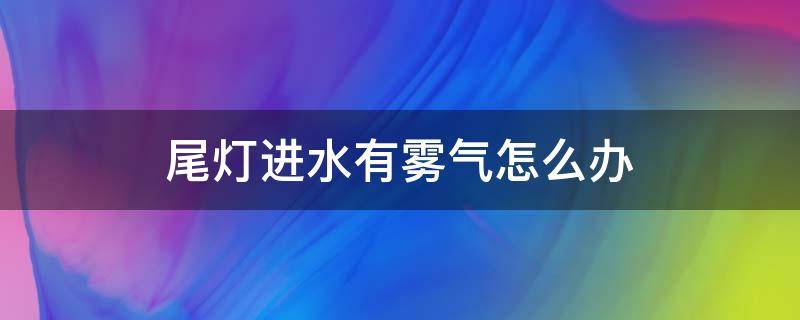 尾灯进水有雾气怎么办 尾灯有水雾怎么办处理