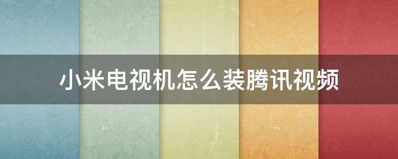 小米电视机怎么装腾讯视频 小米电视机怎么装腾讯视频手机版