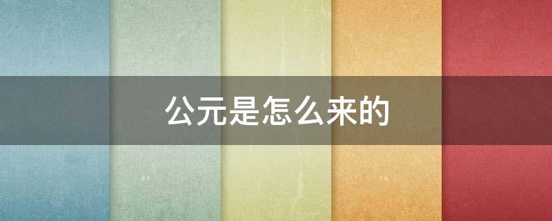 公元是怎么来的（公元是从哪里来的）