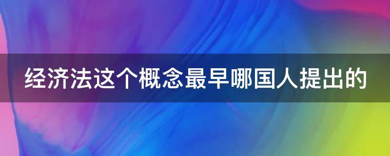 经济法这个概念最早哪国人提出的 经济法的概念最早由谁提出