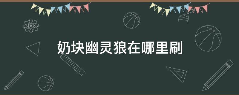 奶块幽灵狼在哪里刷（奶块幽灵狼在哪里刷的多）