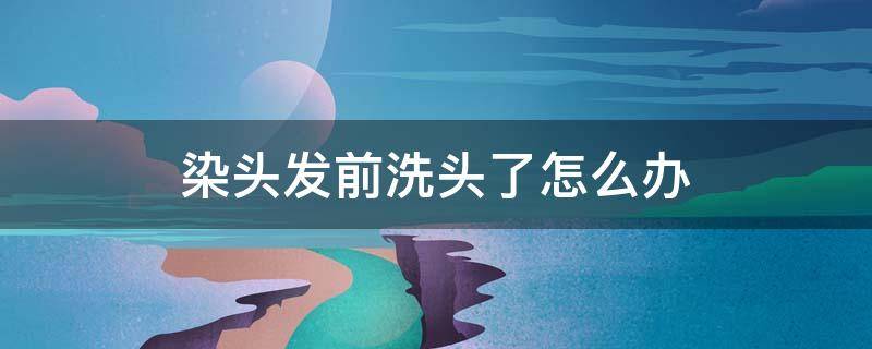 染头发前洗头了怎么办 染发前洗头了,该怎么办