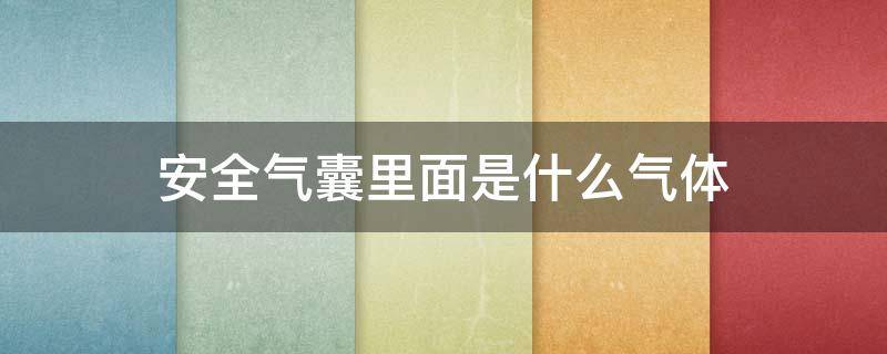 安全气囊里面是什么气体 安全气囊里面的是什么气体