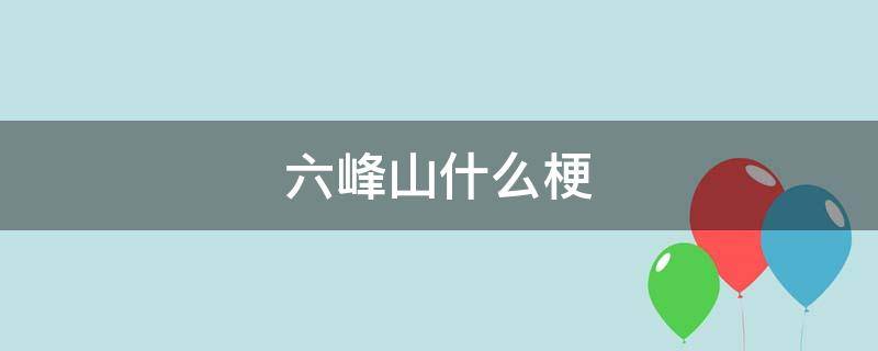 六峰山什么梗 六峰山山顶见什么梗