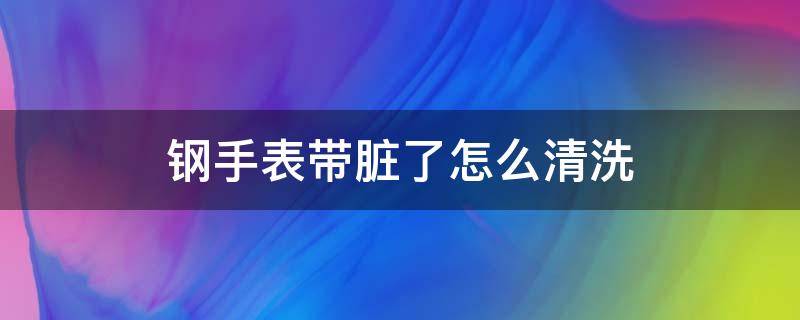 钢手表带脏了怎么清洗 手表带弄脏了怎么清洗