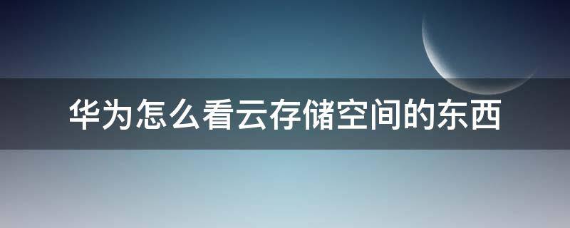 华为怎么看云存储空间的东西 华为云存储空间怎么查看内容