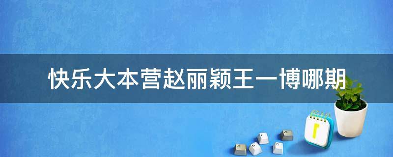 快乐大本营赵丽颖王一博哪期（王一博赵丽颖快乐大本营哪一期）