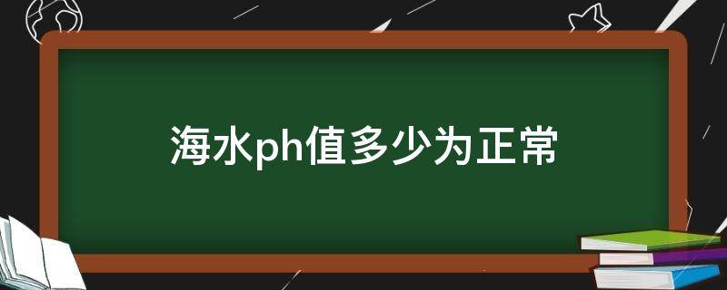 海水ph值多少为正常（正常海水的ph值）