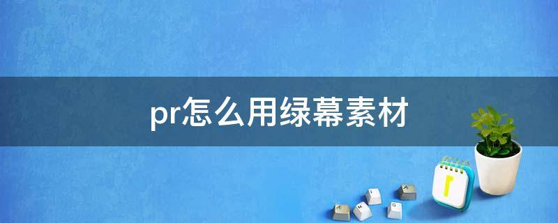 pr怎么用绿幕素材（pr怎么做绿幕素材）