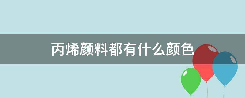 丙烯颜料都有什么颜色（丙烯颜料都有哪些颜色）