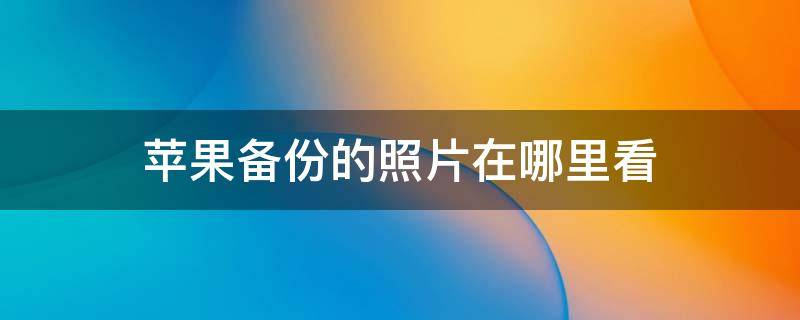 苹果备份的照片在哪里看 苹果备份的照片在哪查看