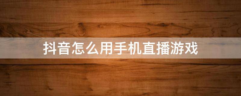 抖音怎么用手机直播游戏 抖音怎么用手机直播游戏别人会听到声音吗