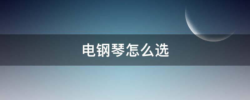 电钢琴怎么选（电钢琴怎么选择）