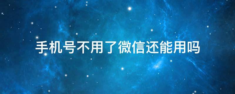 手机号不用了微信还能用吗 注册微信的手机号不用了微信还能用吗