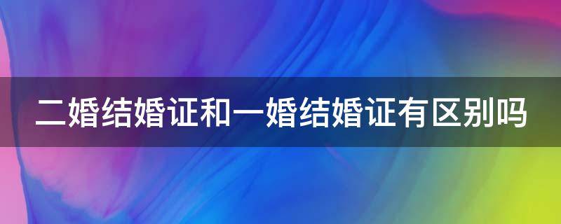 二婚结婚证和一婚结婚证有区别吗（二婚结婚证和一婚结婚证有区别吗知乎）