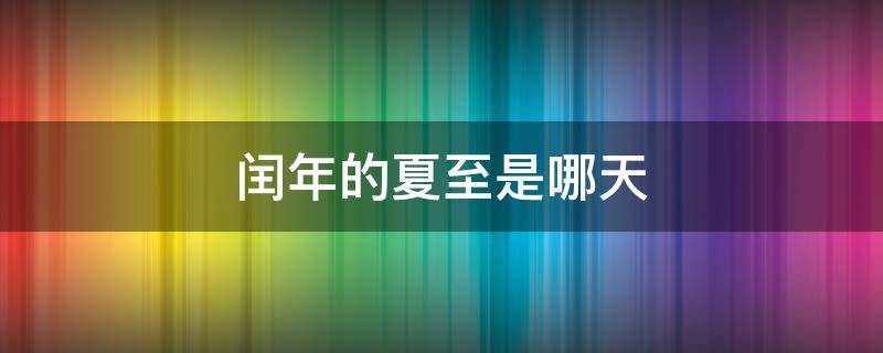 闰年的夏至是哪天（闰年的冬至是几号）