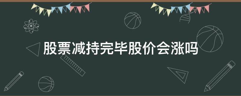 股票减持完毕股价会涨吗（股东减持完股票股票都会大跌吗?）