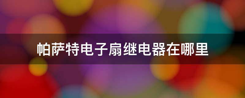 帕萨特电子扇继电器在哪里 12款帕萨特风扇继电器在哪儿