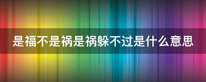 是福不是祸是祸躲不过是什么意思（是福不是祸,是祸躲不过出自哪里）