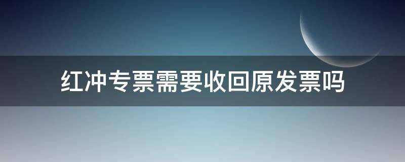 红冲专票需要收回原发票吗 红冲的发票需要收回吗