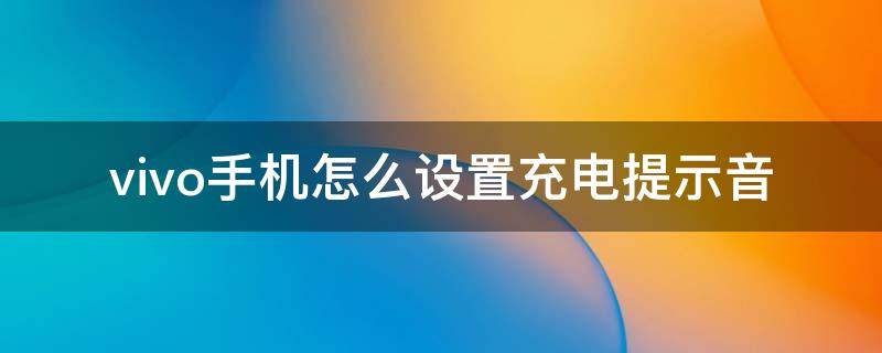 vivo手机怎么设置充电提示音（vivo手机怎么设置充电提示音自定义）