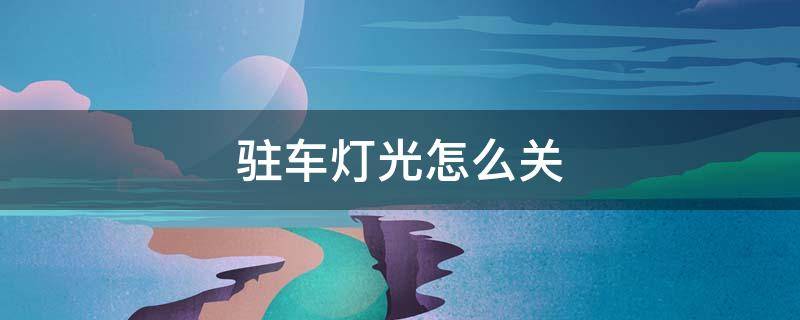 驻车灯光怎么关 驻车大灯怎么关闭