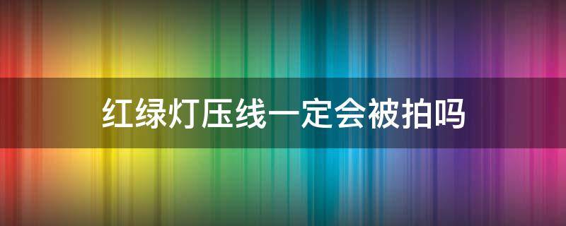 红绿灯压线一定会被拍吗 等红灯时压线通过会不会被拍