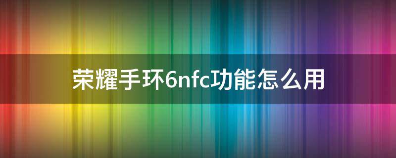 荣耀手环6nfc功能怎么用 荣耀手环6nfc功能怎么用公交卡