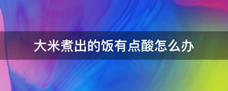 大米煮出的饭有点酸怎么办 大米煮出来的米饭发酸