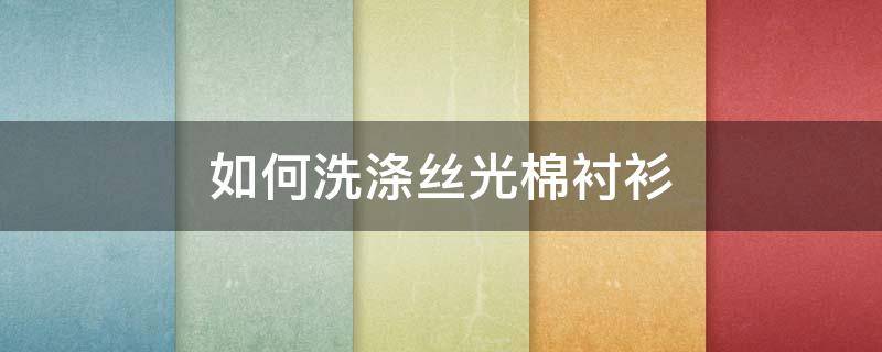 如何洗涤丝光棉衬衫（棉质衬衫怎么洗）