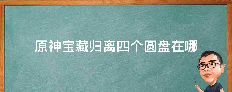 原神宝藏归离四个圆盘在哪 原神宝藏归离四个圆盘在哪里