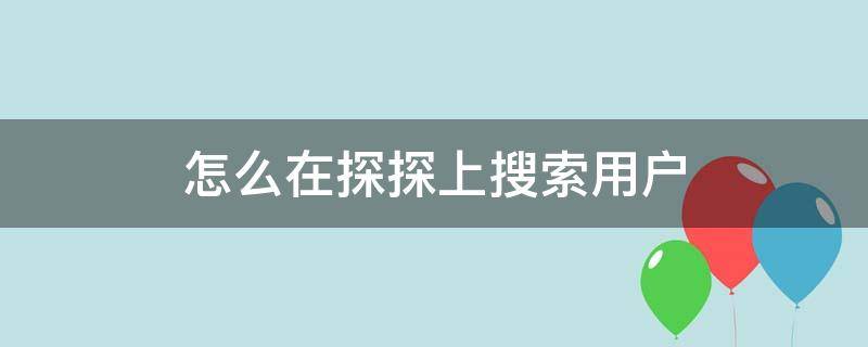 怎么在探探上搜索用户 新版探探怎么搜索用户