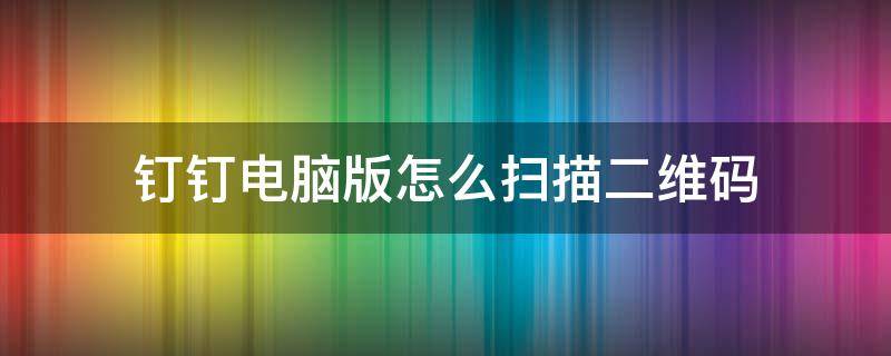钉钉电脑版怎么扫描二维码 钉钉电脑版怎么扫描二维码登录
